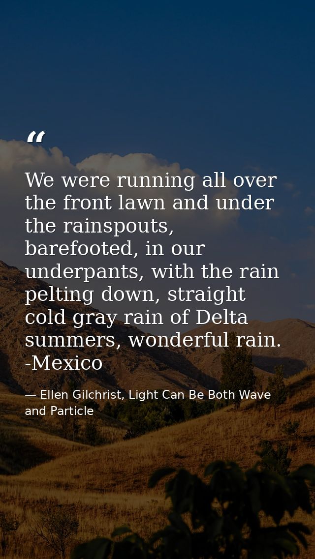 We were running all over the front lawn and under the rainspouts, barefooted, in our underpants, with the rain pelting d — Ellen Gilchrist, Light Can Be Both Wave and Particle