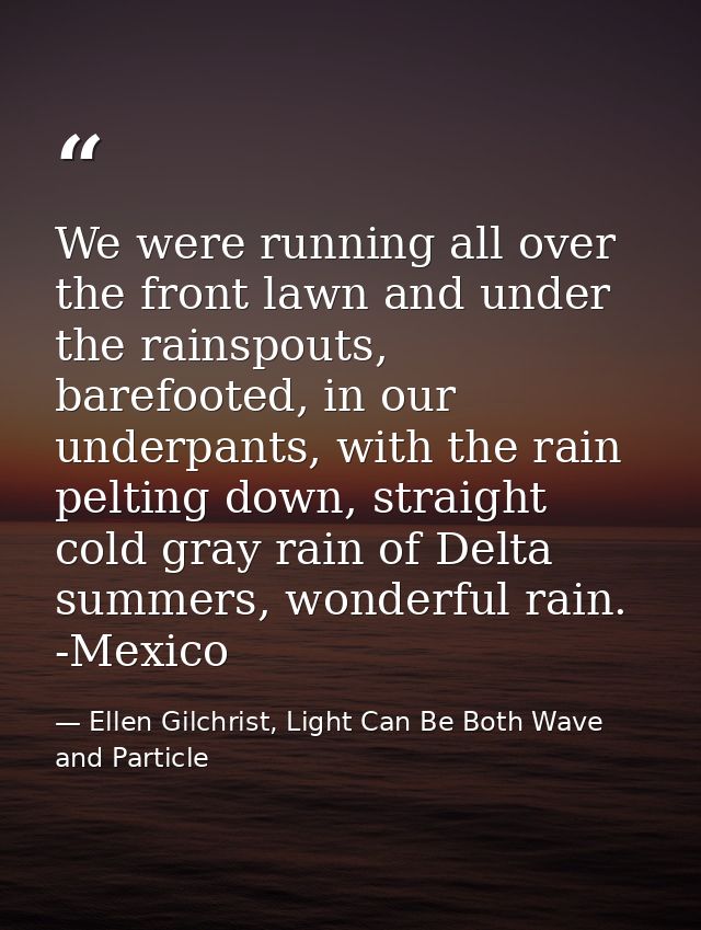We were running all over the front lawn and under the rainspouts, barefooted, in our underpants, with the rain pelting d — Ellen Gilchrist, Light Can Be Both Wave and Particle