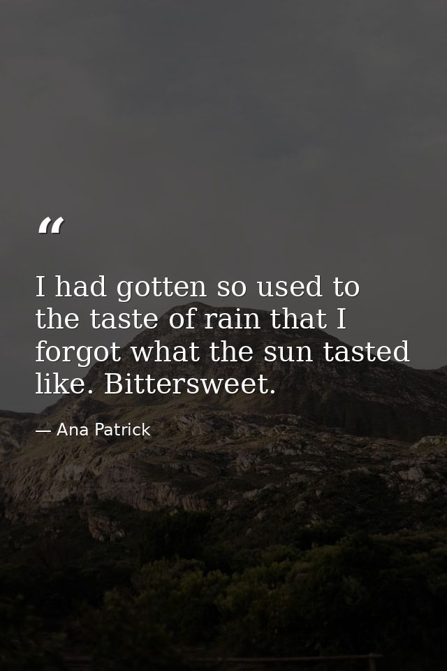I had gotten so used to the taste of rain that I forgot what the sun tasted like. Bittersweet. — Ana Patrick