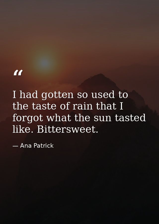 I had gotten so used to the taste of rain that I forgot what the sun tasted like. Bittersweet. — Ana Patrick