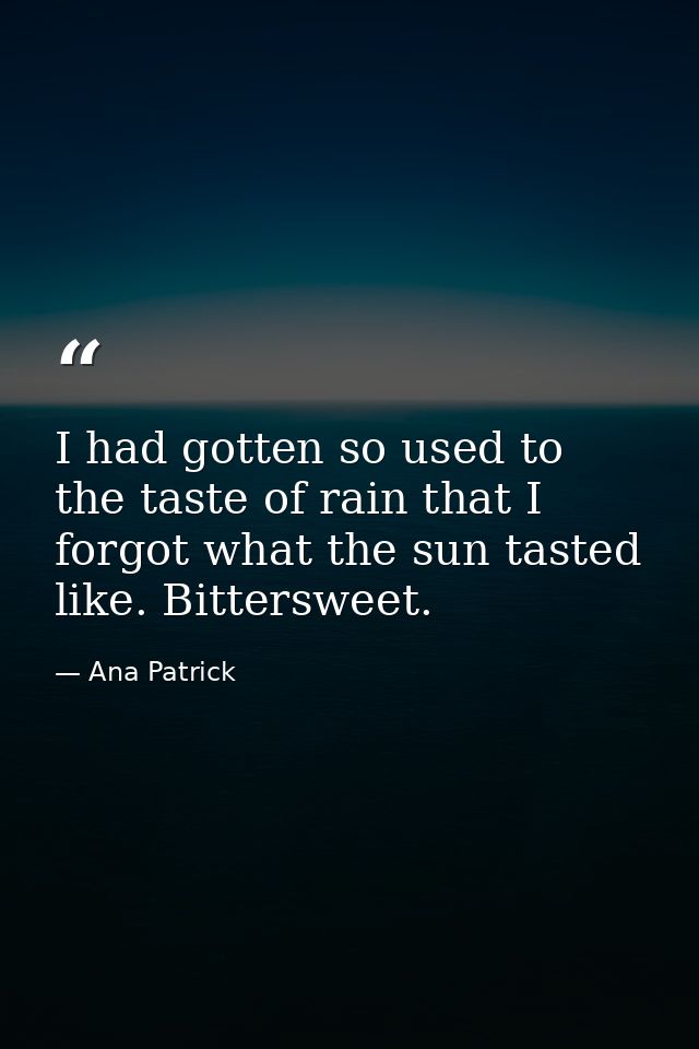 I had gotten so used to the taste of rain that I forgot what the sun tasted like. Bittersweet. — Ana Patrick