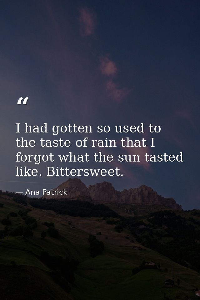I had gotten so used to the taste of rain that I forgot what the sun tasted like. Bittersweet. — Ana Patrick