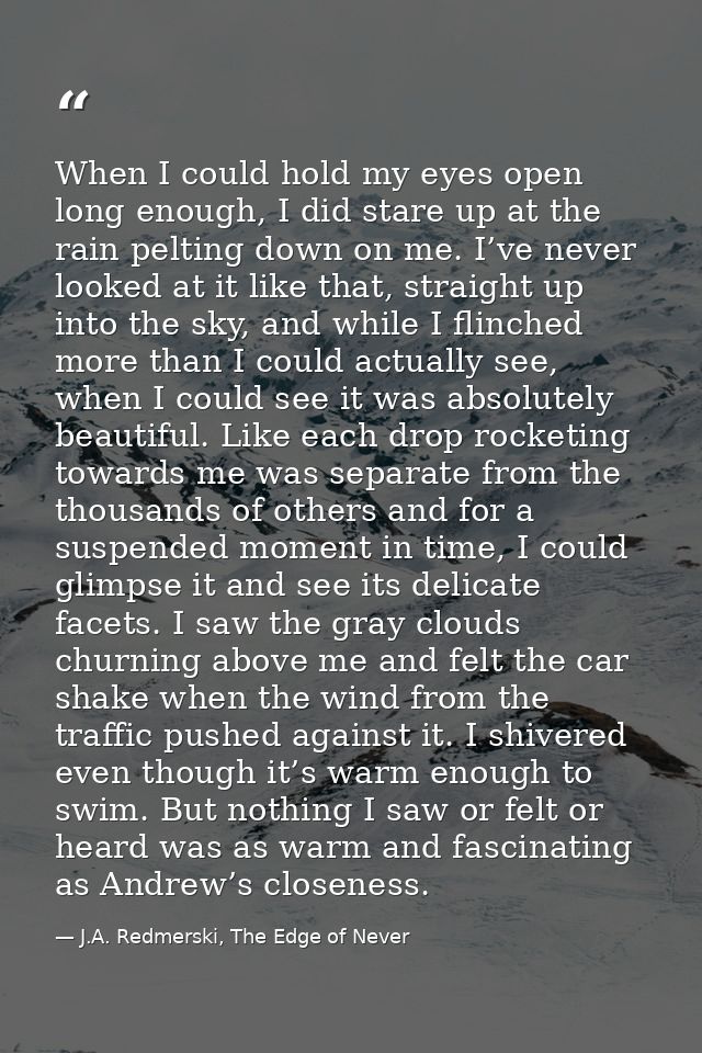 When I could hold my eyes open long enough, I did stare up at the rain pelting down on me. I’ve never looked at it like  — J.A. Redmerski, The Edge of Never