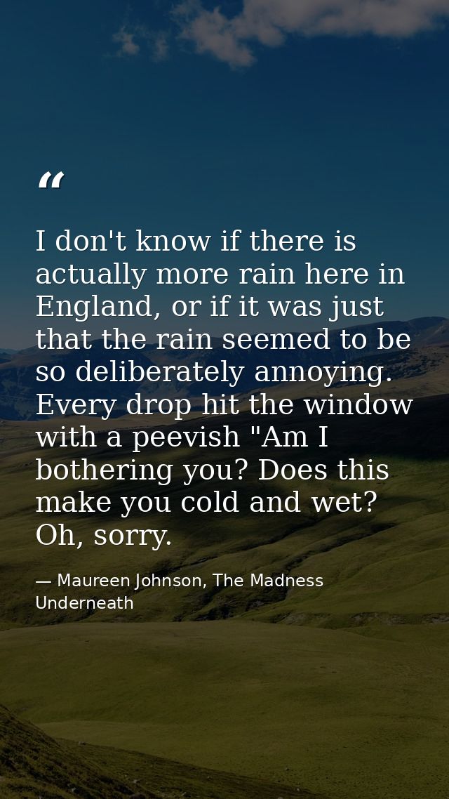 I don't know if there is actually more rain here in England, or if it was just that the rain seemed to be so deliberatel — Maureen Johnson, The Madness Underneath
