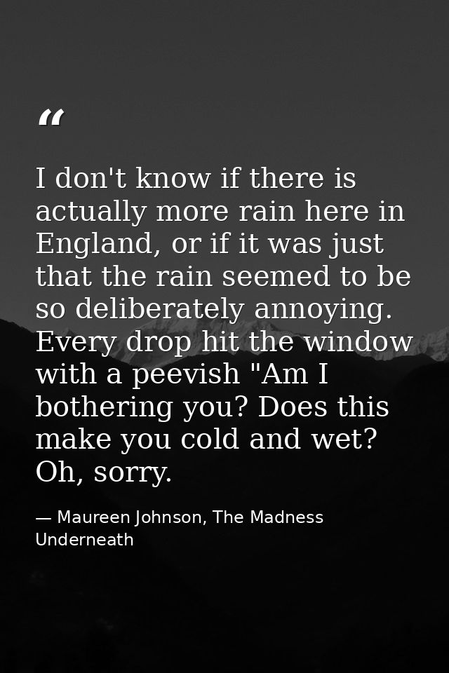 I don't know if there is actually more rain here in England, or if it was just that the rain seemed to be so deliberatel — Maureen Johnson, The Madness Underneath