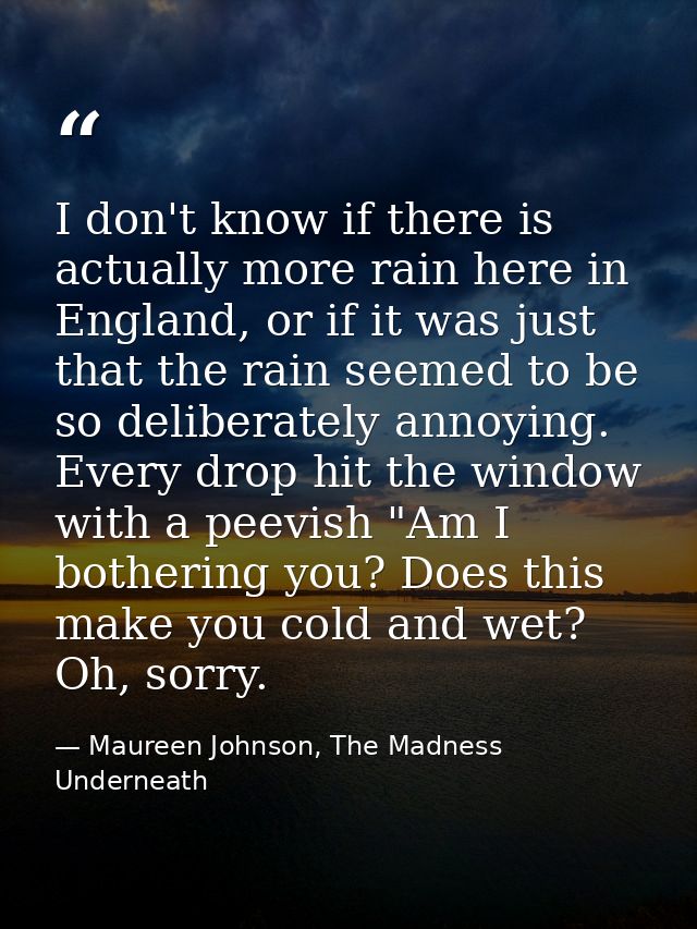 I don't know if there is actually more rain here in England, or if it was just that the rain seemed to be so deliberatel — Maureen Johnson, The Madness Underneath