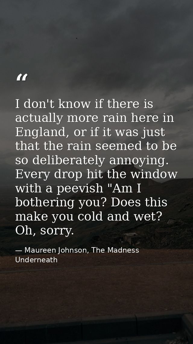 I don't know if there is actually more rain here in England, or if it was just that the rain seemed to be so deliberatel — Maureen Johnson, The Madness Underneath