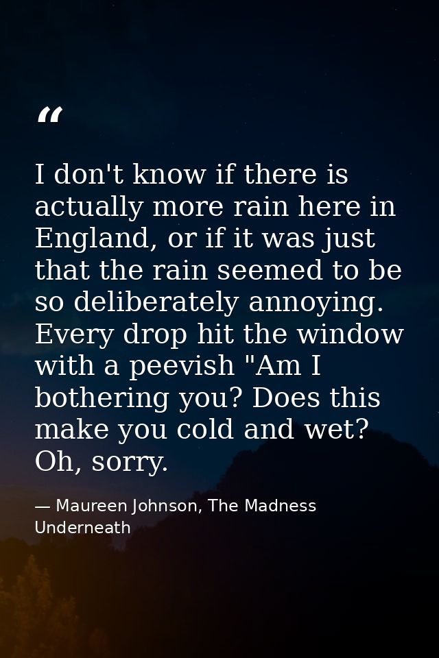 I don't know if there is actually more rain here in England, or if it was just that the rain seemed to be so deliberatel — Maureen Johnson, The Madness Underneath