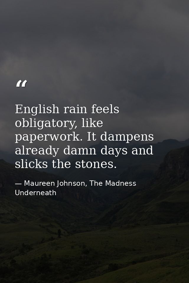 English rain feels obligatory, like paperwork. It dampens already damn days and slicks the stones. — Maureen Johnson, The Madness Underneath
