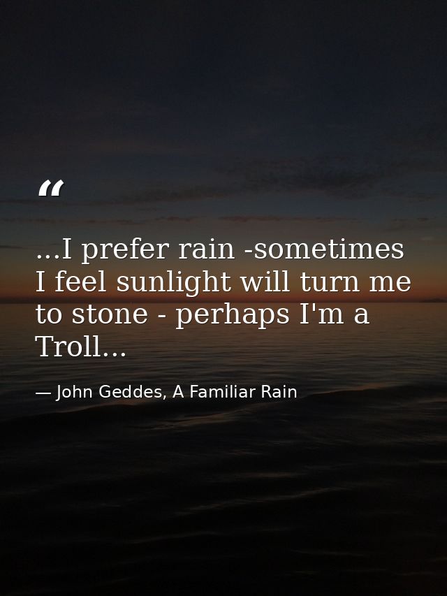 ...I prefer rain -sometimes I feel sunlight will turn me to stone - perhaps I'm a Troll... — John Geddes, A Familiar Rain