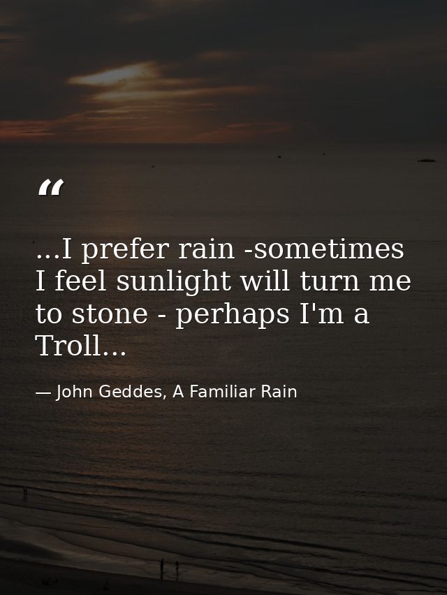 ...I prefer rain -sometimes I feel sunlight will turn me to stone - perhaps I'm a Troll... — John Geddes, A Familiar Rain