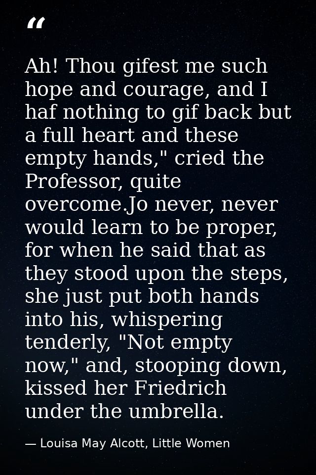 Ah! Thou gifest me such hope and courage, and I haf nothing to gif back but a full heart and these empty hands," cried t — Louisa May Alcott, Little Women