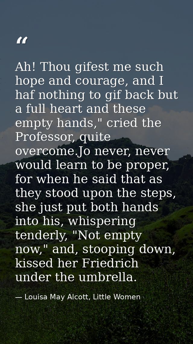 Ah! Thou gifest me such hope and courage, and I haf nothing to gif back but a full heart and these empty hands," cried t — Louisa May Alcott, Little Women