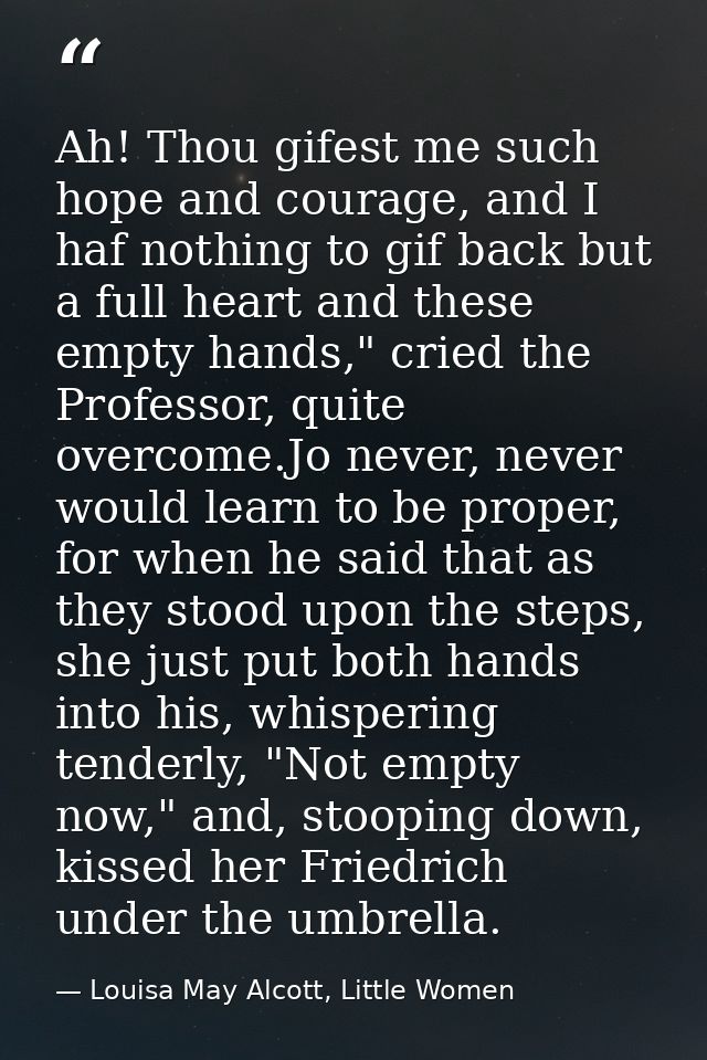 Ah! Thou gifest me such hope and courage, and I haf nothing to gif back but a full heart and these empty hands," cried t — Louisa May Alcott, Little Women