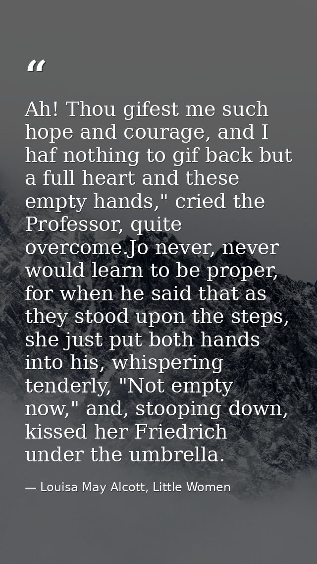 Ah! Thou gifest me such hope and courage, and I haf nothing to gif back but a full heart and these empty hands," cried t — Louisa May Alcott, Little Women