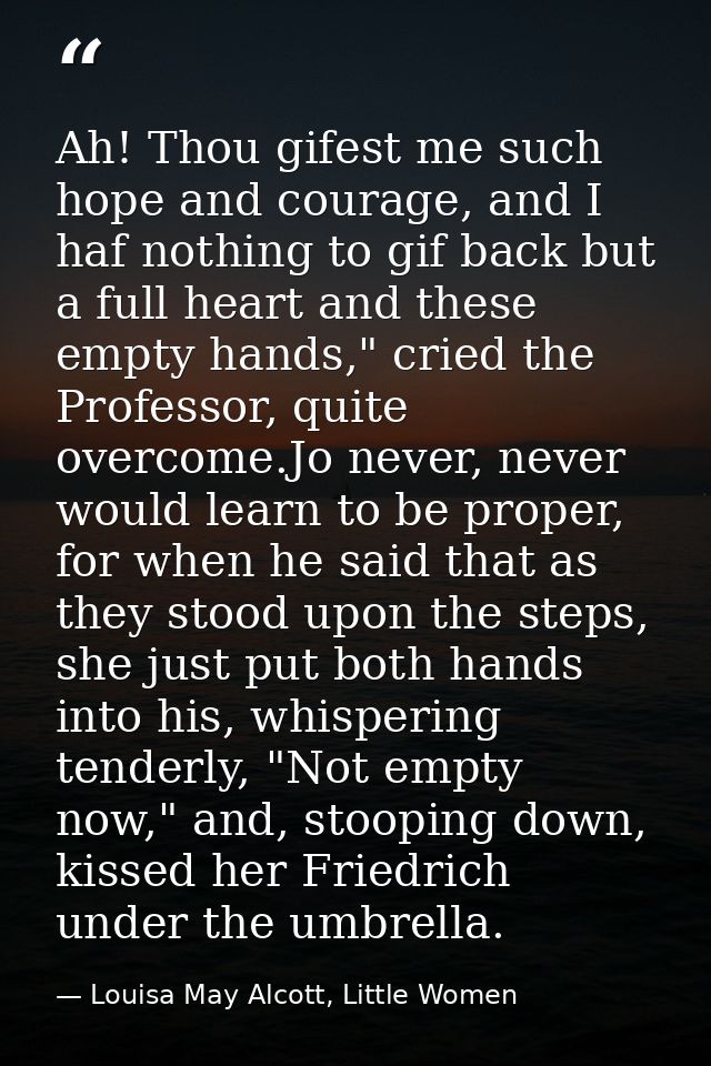 Ah! Thou gifest me such hope and courage, and I haf nothing to gif back but a full heart and these empty hands," cried t — Louisa May Alcott, Little Women