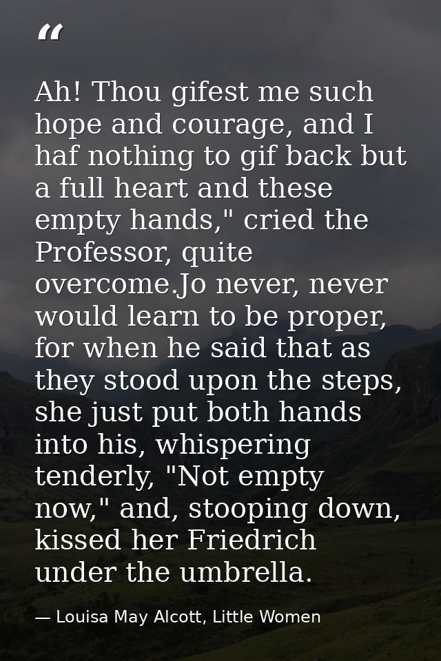 Ah! Thou gifest me such hope and courage, and I haf nothing to gif back but a full heart and these empty hands," cried t — Louisa May Alcott, Little Women