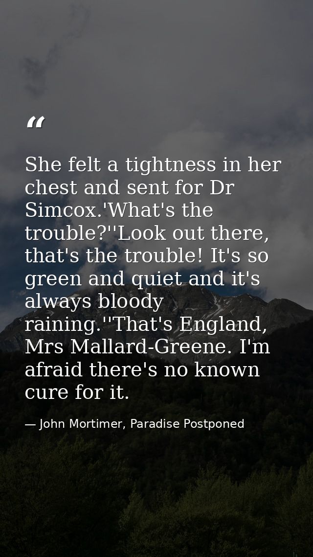 She felt a tightness in her chest and sent for Dr Simcox.'What's the trouble?''Look out there, that's the trouble! It's  — John Mortimer, Paradise Postponed