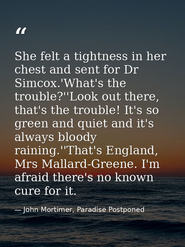 She felt a tightness in her chest and sent for Dr Simcox.'What's the trouble?''Look out there, that's the trouble! It's  — John Mortimer, Paradise Postponed