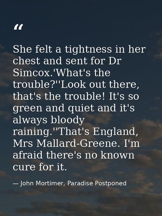 She felt a tightness in her chest and sent for Dr Simcox.'What's the trouble?''Look out there, that's the trouble! It's  — John Mortimer, Paradise Postponed