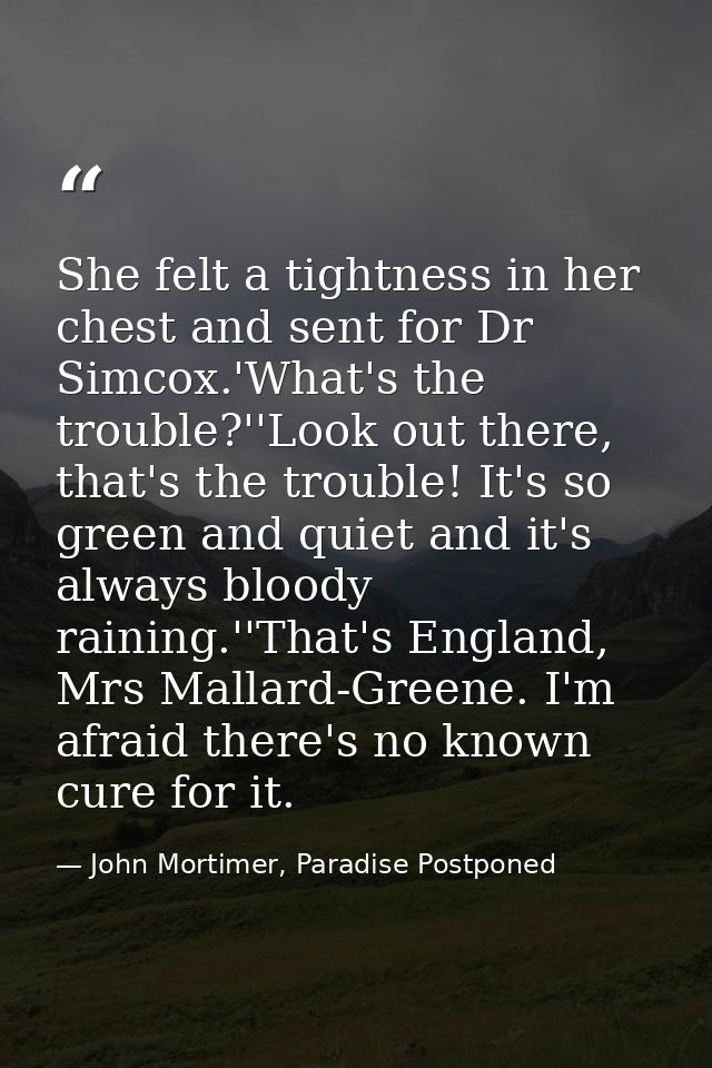 She felt a tightness in her chest and sent for Dr Simcox.'What's the trouble?''Look out there, that's the trouble! It's  — John Mortimer, Paradise Postponed
