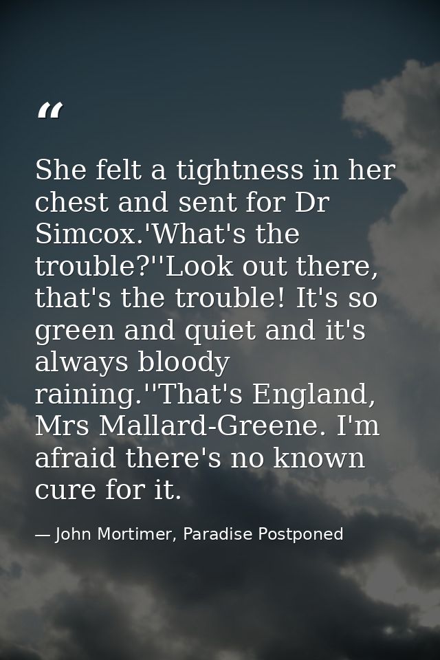 She felt a tightness in her chest and sent for Dr Simcox.'What's the trouble?''Look out there, that's the trouble! It's  — John Mortimer, Paradise Postponed