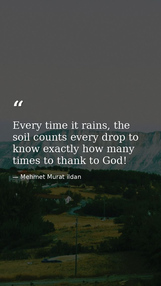 Every time it rains, the soil counts every drop to know exactly how many times to thank to God! — Mehmet Murat ildan