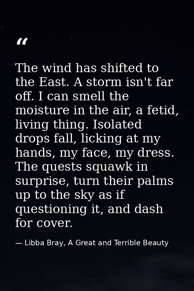 The wind has shifted to the East. A storm isn't far off. I can smell the moisture in the air, a fetid, living thing. Iso — Libba Bray, A Great and Terrible Beauty
