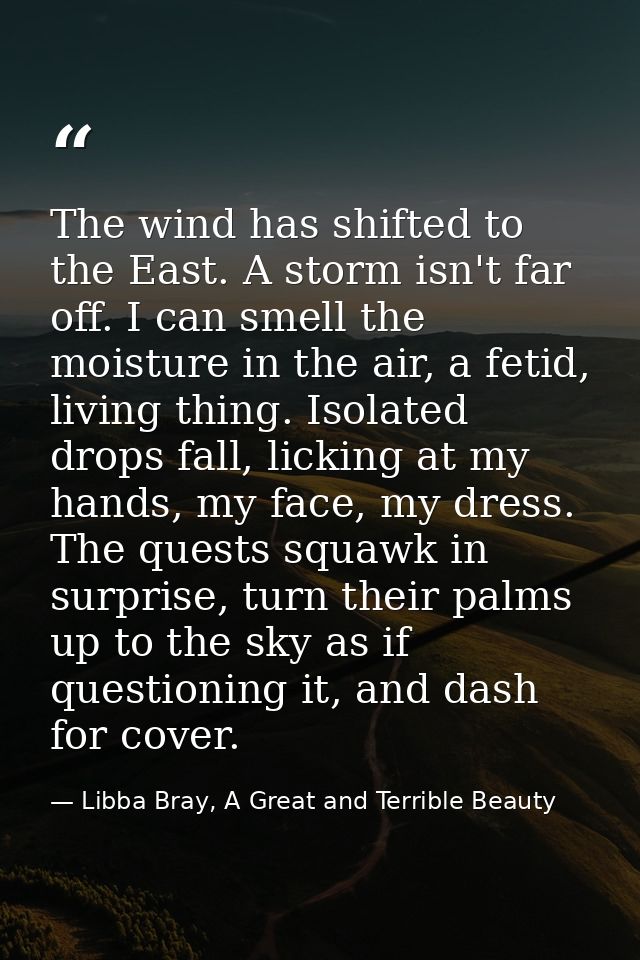 The wind has shifted to the East. A storm isn't far off. I can smell the moisture in the air, a fetid, living thing. Iso — Libba Bray, A Great and Terrible Beauty