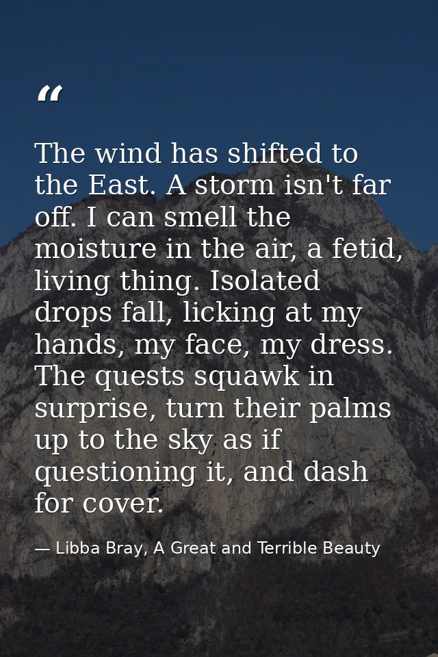 The wind has shifted to the East. A storm isn't far off. I can smell the moisture in the air, a fetid, living thing. Iso — Libba Bray, A Great and Terrible Beauty