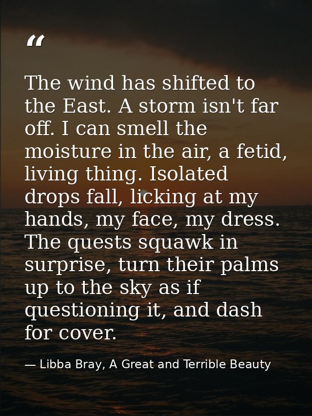 The wind has shifted to the East. A storm isn't far off. I can smell the moisture in the air, a fetid, living thing. Iso — Libba Bray, A Great and Terrible Beauty