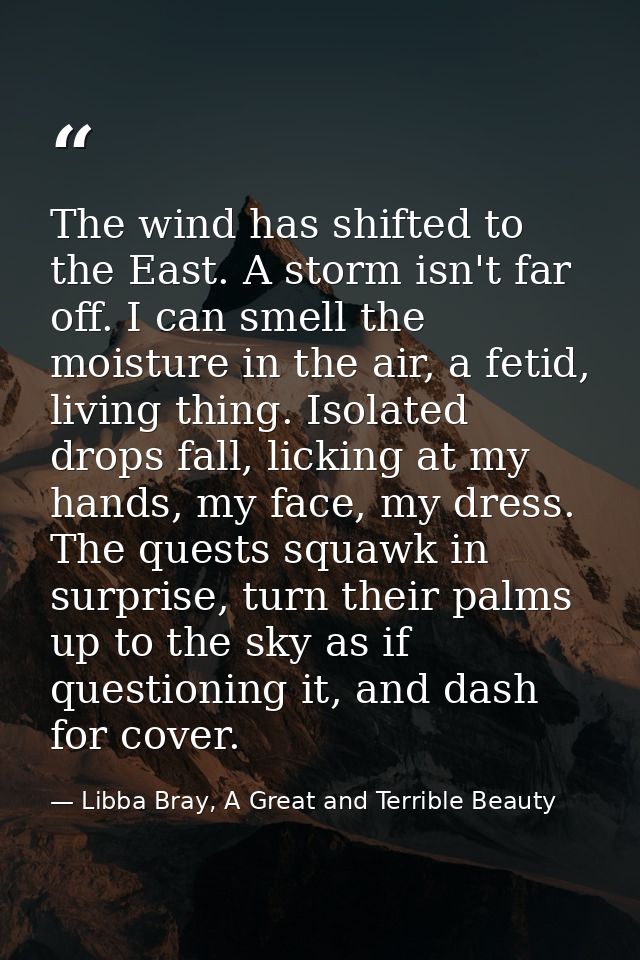 The wind has shifted to the East. A storm isn't far off. I can smell the moisture in the air, a fetid, living thing. Iso — Libba Bray, A Great and Terrible Beauty