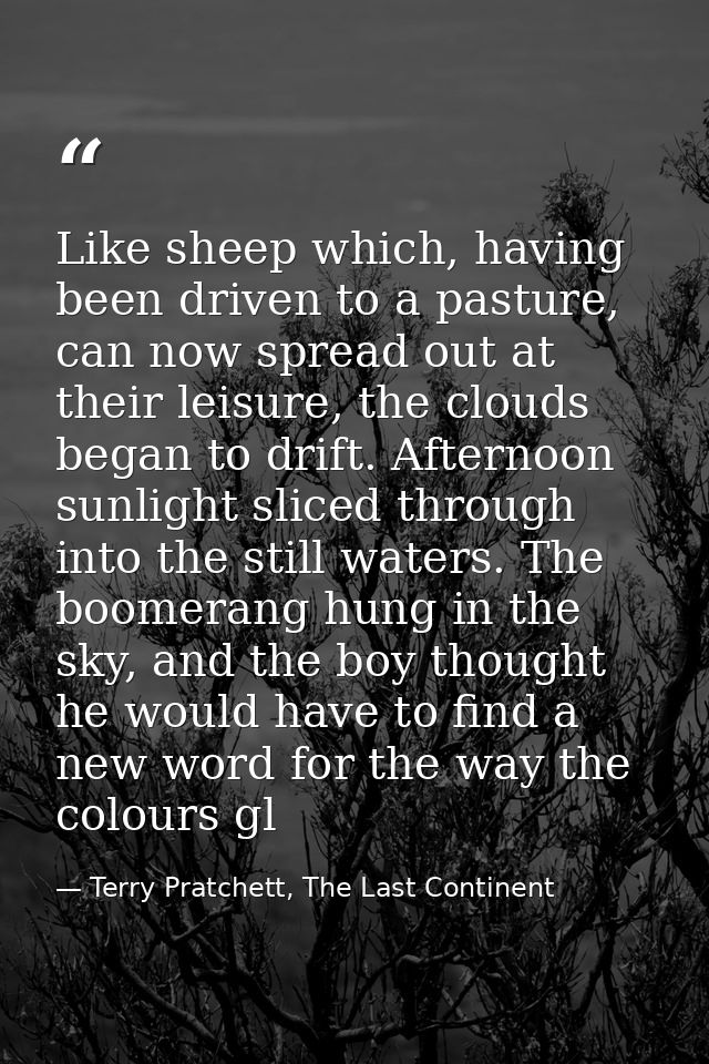 Like sheep which, having been driven to a pasture, can now spread out at their leisure, the clouds began to drift. After — Terry Pratchett, The Last Continent