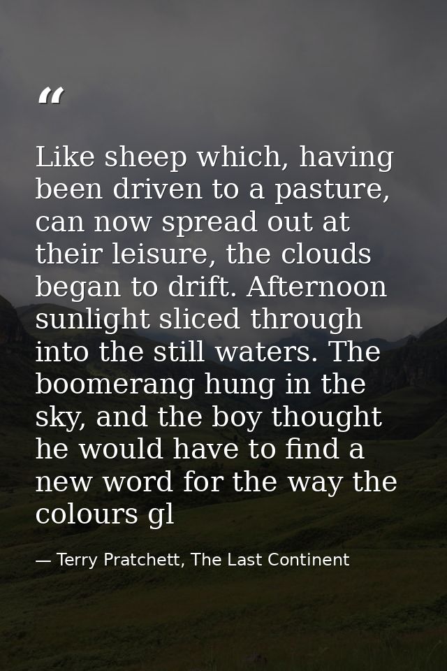 Like sheep which, having been driven to a pasture, can now spread out at their leisure, the clouds began to drift. After — Terry Pratchett, The Last Continent