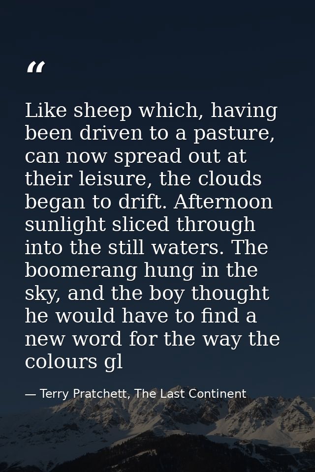 Like sheep which, having been driven to a pasture, can now spread out at their leisure, the clouds began to drift. After — Terry Pratchett, The Last Continent