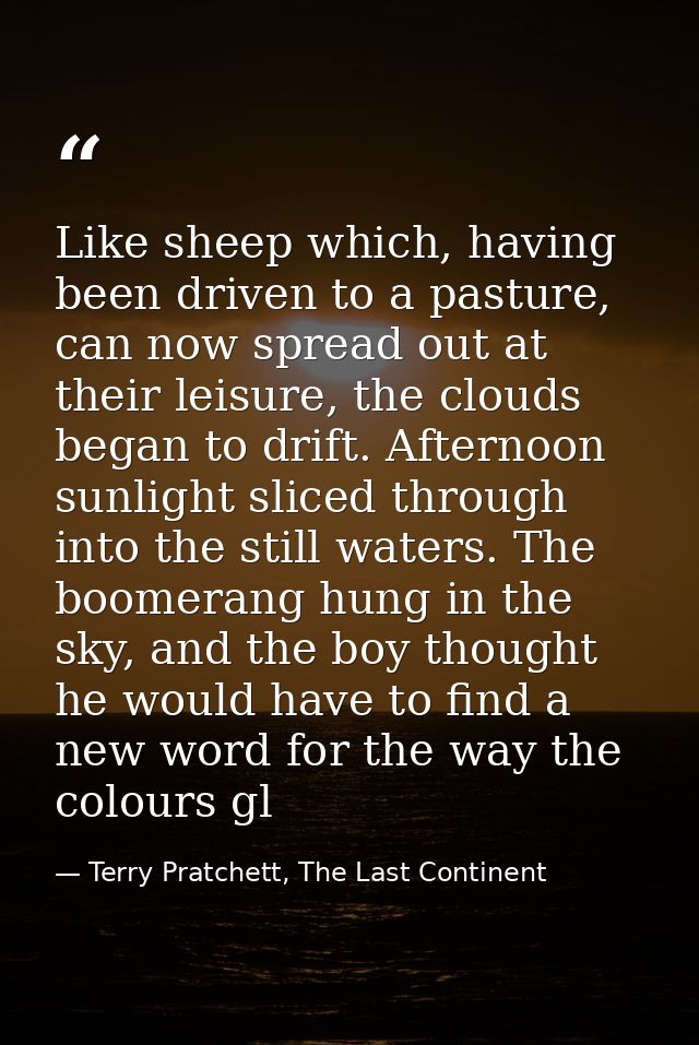 Like sheep which, having been driven to a pasture, can now spread out at their leisure, the clouds began to drift. After — Terry Pratchett, The Last Continent