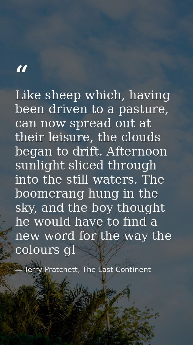 Like sheep which, having been driven to a pasture, can now spread out at their leisure, the clouds began to drift. After — Terry Pratchett, The Last Continent