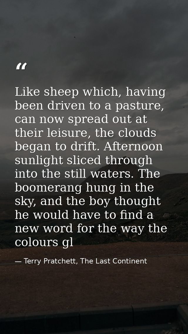 Like sheep which, having been driven to a pasture, can now spread out at their leisure, the clouds began to drift. After — Terry Pratchett, The Last Continent
