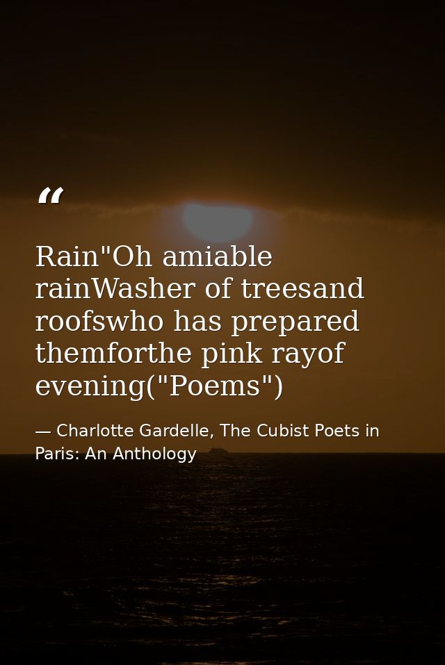 Rain"Oh amiable rainWasher of treesand roofswho has prepared themforthe pink rayof evening("Poems") — Charlotte Gardelle, The Cubist Poets in Paris: An Anthology