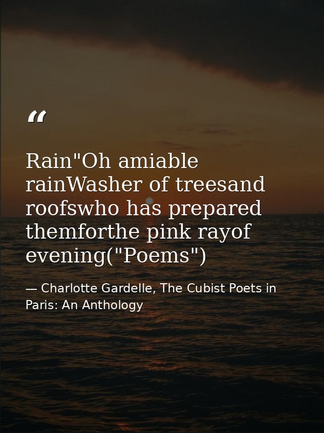Rain"Oh amiable rainWasher of treesand roofswho has prepared themforthe pink rayof evening("Poems") — Charlotte Gardelle, The Cubist Poets in Paris: An Anthology