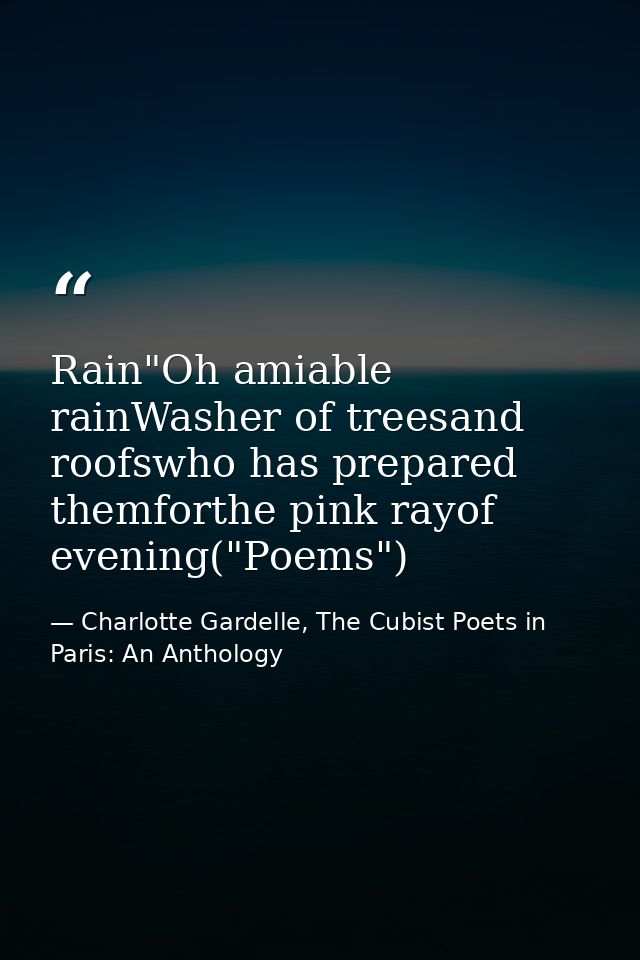 Rain"Oh amiable rainWasher of treesand roofswho has prepared themforthe pink rayof evening("Poems") — Charlotte Gardelle, The Cubist Poets in Paris: An Anthology