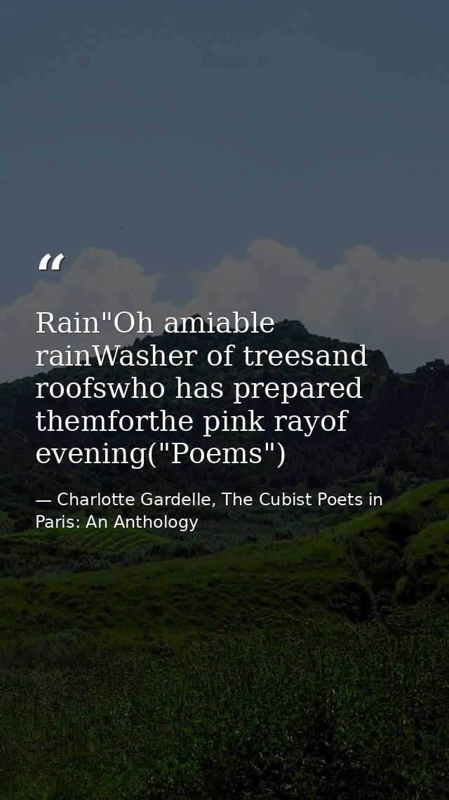 Rain"Oh amiable rainWasher of treesand roofswho has prepared themforthe pink rayof evening("Poems") — Charlotte Gardelle, The Cubist Poets in Paris: An Anthology