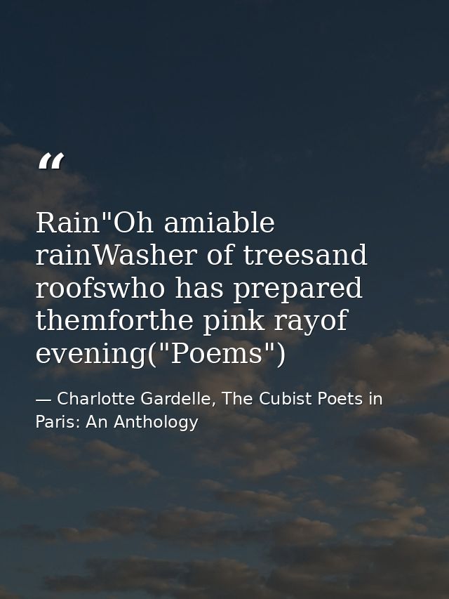 Rain"Oh amiable rainWasher of treesand roofswho has prepared themforthe pink rayof evening("Poems") — Charlotte Gardelle, The Cubist Poets in Paris: An Anthology