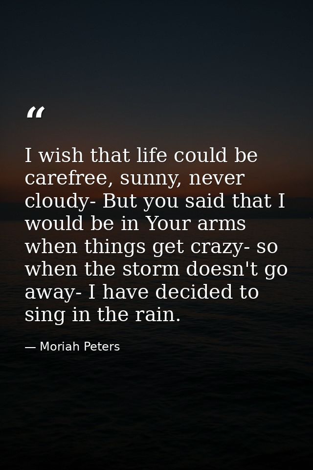 I wish that life could be carefree, sunny, never cloudy- But you said that I would be in Your arms when things get crazy — Moriah Peters