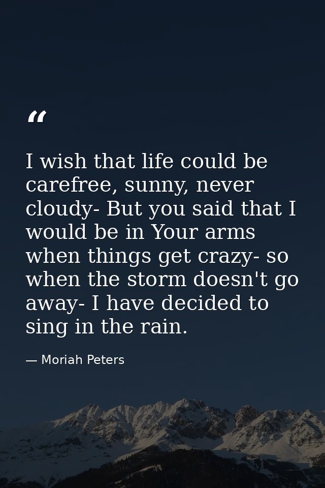 I wish that life could be carefree, sunny, never cloudy- But you said that I would be in Your arms when things get crazy — Moriah Peters