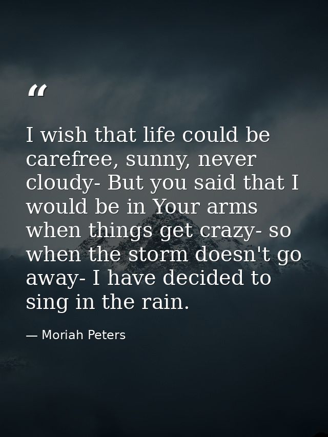 I wish that life could be carefree, sunny, never cloudy- But you said that I would be in Your arms when things get crazy — Moriah Peters