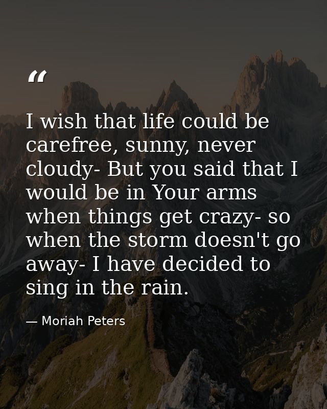 I wish that life could be carefree, sunny, never cloudy- But you said that I would be in Your arms when things get crazy — Moriah Peters