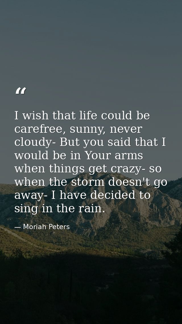 I wish that life could be carefree, sunny, never cloudy- But you said that I would be in Your arms when things get crazy — Moriah Peters