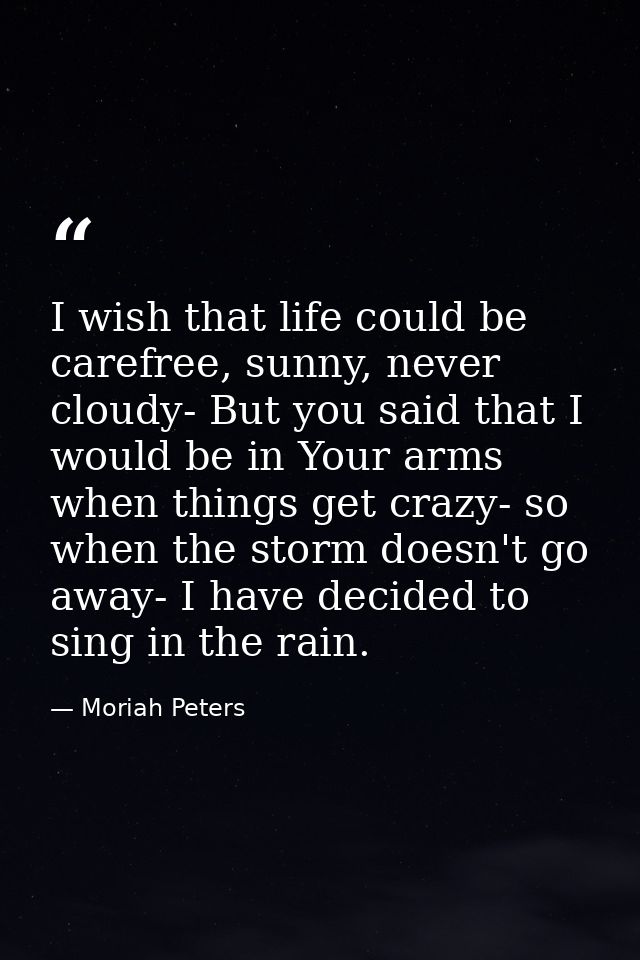 I wish that life could be carefree, sunny, never cloudy- But you said that I would be in Your arms when things get crazy — Moriah Peters