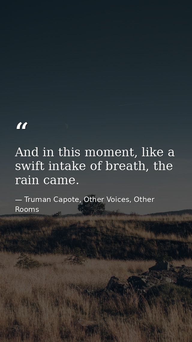And in this moment, like a swift intake of breath, the rain came. — Truman Capote, Other Voices, Other Rooms